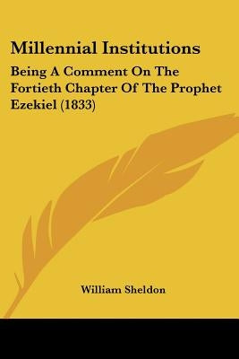Millennial Institutions: Being A Comment On The Fortieth Chapter Of The Prophet Ezekiel (1833) by Sheldon, William