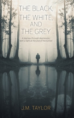 The Black, The White, and The Grey: A journey through depression, with a light at the end of the tunnel by Taylor, J. M.