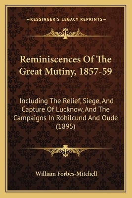 Reminiscences Of The Great Mutiny, 1857-59: Including The Relief, Siege, And Capture Of Lucknow, And The Campaigns In Rohilcund And Oude (1895) by Forbes-Mitchell, William
