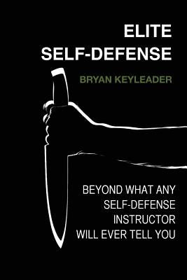 Elite Self-Defense: Beyond what any Self-Defense Instructor will ever tell You by Keyleader, Bryan