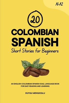 20 Colombian Spanish Short Stories for Beginners: An English-Colombian Spanish Dual-Language Book for Easy Reading and Learning by Mengioglu, Duygu