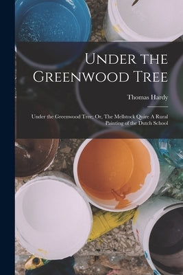 Under the Greenwood Tree: Under the Greenwood Tree; Or, The Mellstock Quire A Rural Painting of the Dutch School by Hardy, Thomas