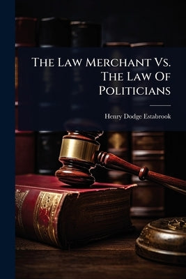 The Law Merchant Vs. The Law Of Politicians by Estabrook, Henry Dodge