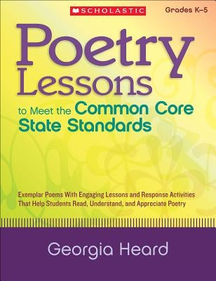 Poetry Lessons to Meet the Common Core State Standards: Exemplar Poems with Engaging Lessons and Response Activities That Help Students Read, Understa by Heard, Georgia