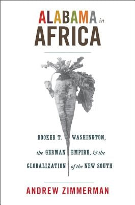 Alabama in Africa: Booker T. Washington, the German Empire, and the Globalization of the New South by Zimmerman, Angela Elisabeth