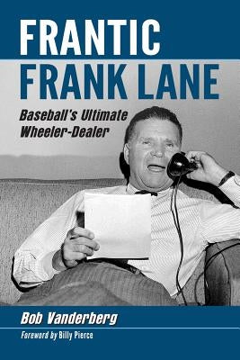 Frantic Frank Lane: Baseball's Ultimate Wheeler-Dealer by Vanderberg, Bob