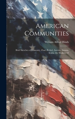 American Communities: Brief Sketches of Economy, Zoar, Bethel, Aurora, Amana, Icaria, the Shakers, O by Hinds, William Alfred