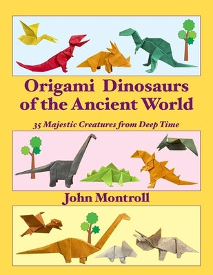 Origami Dinosaurs of the Ancient World: 35 Majestic Creatures from Deep Time by Montroll, John