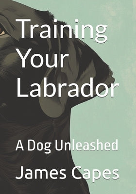Training Your Labrador: A Dog Unleashed by Capes, John