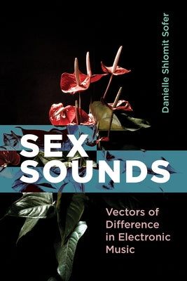 Sex Sounds: Vectors of Difference in Electronic Music by Sofer, Danielle Shlomit