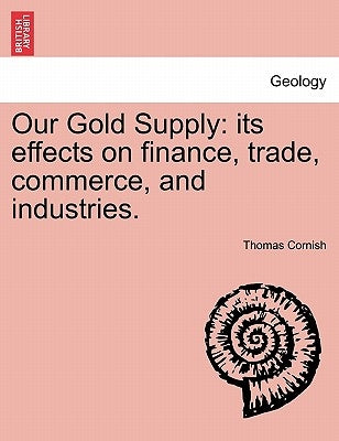 Our Gold Supply: Its Effects on Finance, Trade, Commerce, and Industries. by Cornish, Thomas