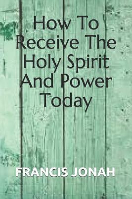 How to Receive the Holy Spirit and Power Today by Jonah, Francis