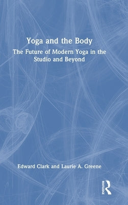 Yoga and the Body: The Future of Modern Yoga in the Studio and Beyond by Clark, Edward