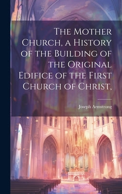 The Mother Church, a History of the Building of the Original Edifice of the First Church of Christ, by Armstrong, Joseph