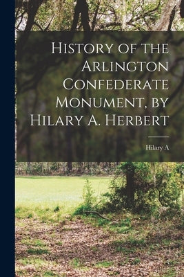 History of the Arlington Confederate Monument, by Hilary A. Herbert by Herbert, Hilary a. 1834-1919