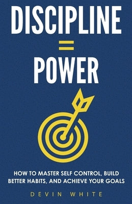 Discipline = Power: How to Master Self Control, Build Better Habits, and Achieve Your Goals by White, Devin