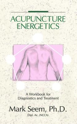 Acupuncture Energetics: A Workbook for Diagnostics and Treatment by Seem, Mark D.