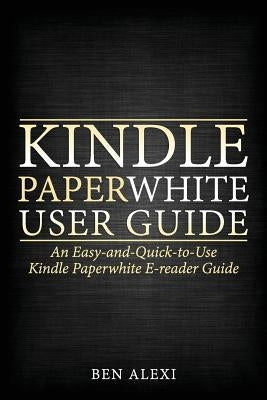 Kindle Paperwhite User Guide: An Easy-And-Quick-To-Use Kindle Paperwhite E-Reader Guide by Alexi, Ben