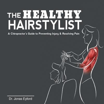 The Healthy Hairstylist: A Chiropractor's Guide to Preventing Injury & Resolving Pain by Eyford, Jonas