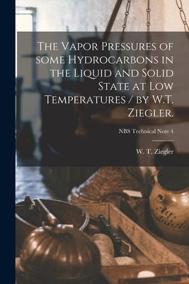 The Vapor Pressures of Some Hydrocarbons in the Liquid and Solid State at Low Temperatures / by W.T. Ziegler.; NBS Technical Note 4 by Ziegler, W. T. (Waldemar Theodore) 1.