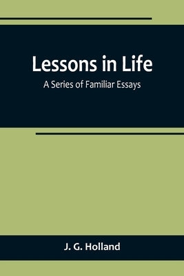 Lessons in Life; A Series of Familiar Essays by G. Holland, J.