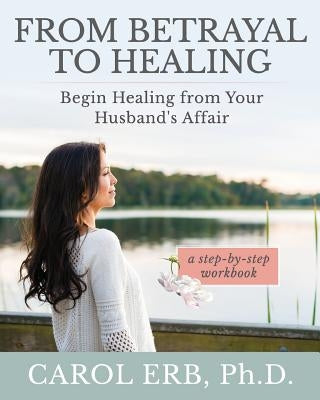From Betrayal to Healing: Begin healing from your husband's affair by Erb, Carol