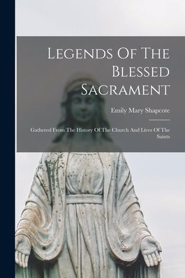 Legends Of The Blessed Sacrament: Gathered From The History Of The Church And Lives Of The Saints by Shapcote, Emily Mary