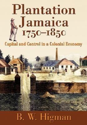 Plantation Jamaica, 1750-1850: Capital and Control in a Colonial Economy by Higman, B. W.