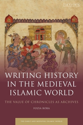 Writing History in the Medieval Islamic World: The Value of Chronicles as Archives by Bora, Fozia