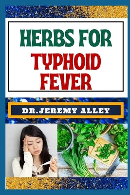 Herbs for Typhoid Fever: Harnessing Nature's Healing Power, Effective Herbal Solutions For Managing Natural Sickness by Alley, Jeremy