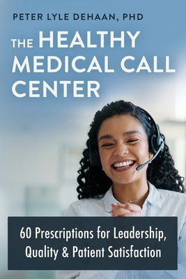 The Healthy Medical Call Center: 60 Prescriptions for Leadership, Quality, and Patient Satisfaction by DeHaan, Peter Lyle