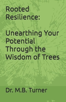 Rooted Resilience: Unearthing Your Potential Through the Wisdom of Trees by Turner, M. B.
