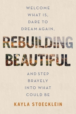 Rebuilding Beautiful: Welcome What Is, Dare to Dream Again, and Step Bravely Into What Could Be by Stoecklein, Kayla
