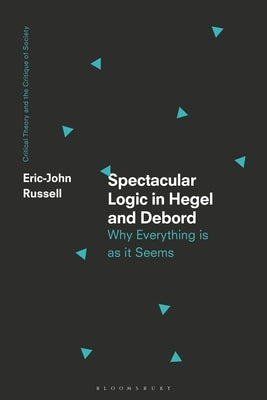 Spectacular Logic in Hegel and Debord: Why Everything Is as It Seems by Russell, Eric-John