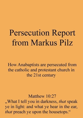 Persecution Report from Markus Pilz: How Anabaptists are persecuted from the catholic and protestant church in the 21st century by Pilz, Markus