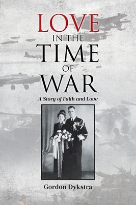 Love in the Time of War: A Story of Faith and Love by Dykstra, Gordon