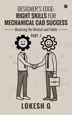 Designer's Edge: Right Skills for Mechanical CAD Success: Mastering the mindset and habits PART-1 by Lokesh G
