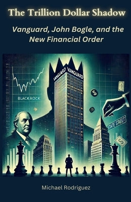 The Trillion Dollar Shadow: Vanguard, John Bogle, and the New Financial Order by Rodriguez, Michael