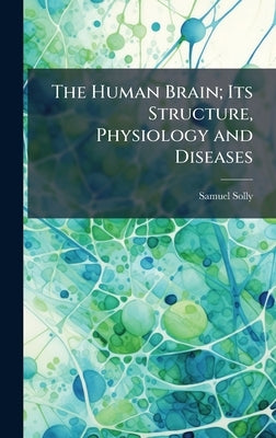 The Human Brain; Its Structure, Physiology and Diseases by Solly, Samuel