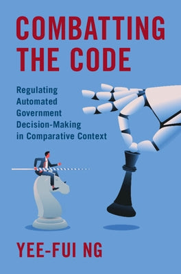 Combatting the Code: Regulating Automated Government Decision-Making in Comparative Context by Ng, Yee-Fui