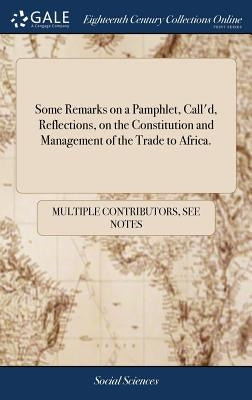 Some Remarks on a Pamphlet, Call'd, Reflections, on the Constitution and Management of the Trade to Africa. by Multiple Contributors