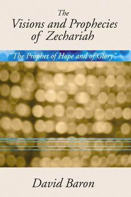 Visions & Prophecies of Zechariah: "The Prophet of Hope and of Glory" an Exposition by Baron, David