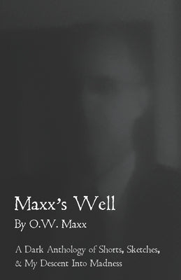 Maxx's Well: A Dark Anthology of Shorts, Sketches, & My Descent Into Madness by Snowe, Purity
