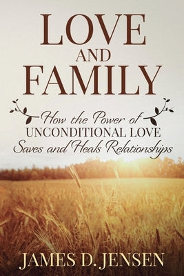 Love and Family: How the Power of Unconditional Love Saves and Heals Relationships by Jensen, James D.