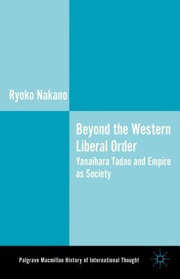 Beyond the Western Liberal Order: Yanaihara Tadao and Empire as Society by Nakano, Ryoko