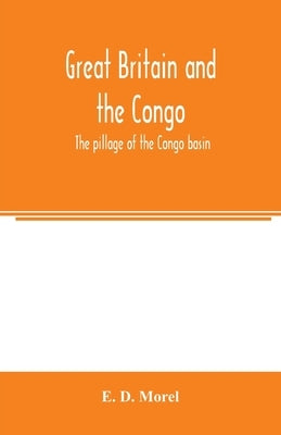 Great Britain and the Congo; the pillage of the Congo basin by D. Morel, E.