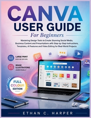 Canva User Guide for Beginners: Mastering Design Tools to Create Stunning Social Media, Business Content and Presentations with Step-by-Step Instructi by Harper, Ethan C.