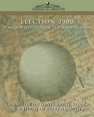 Election 2000: Uncounted Votes & Election Reform by Committee of Government Reform, Of Gover