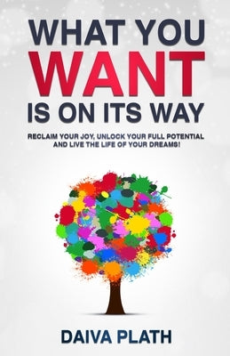 What You Want Is on Its Way: Reclaim Your Joy, Unlock Your Full Potential and Live the Life of Your Dreams! by Plath, Daiva