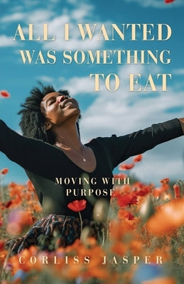 All I Wanted Was Something To Eat: Moving With Purpose by Jasper, Corliss